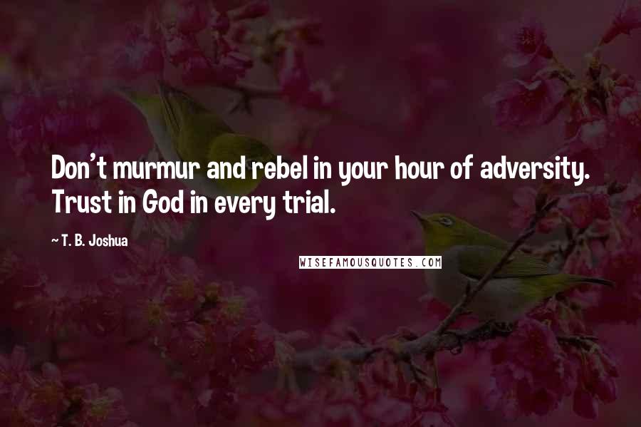 T. B. Joshua Quotes: Don't murmur and rebel in your hour of adversity. Trust in God in every trial.