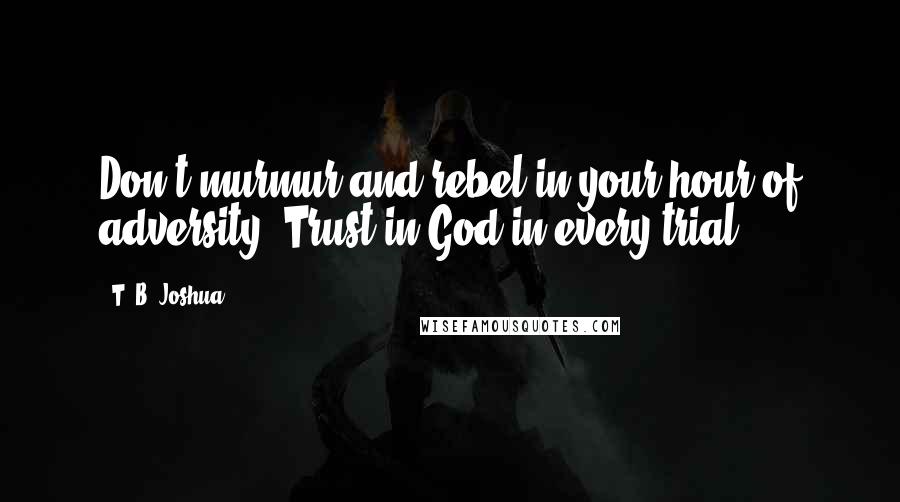 T. B. Joshua Quotes: Don't murmur and rebel in your hour of adversity. Trust in God in every trial.