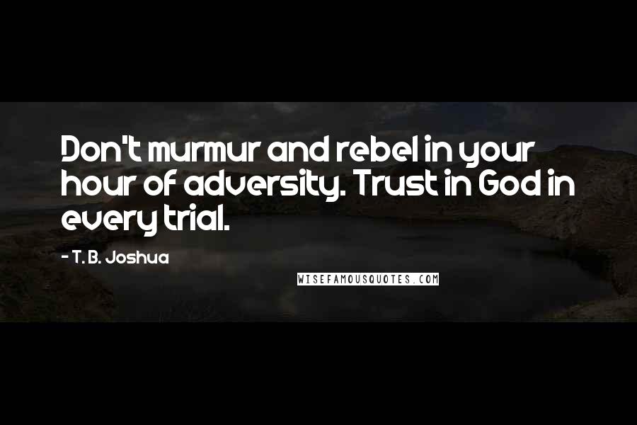 T. B. Joshua Quotes: Don't murmur and rebel in your hour of adversity. Trust in God in every trial.