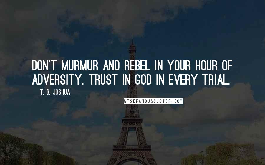 T. B. Joshua Quotes: Don't murmur and rebel in your hour of adversity. Trust in God in every trial.