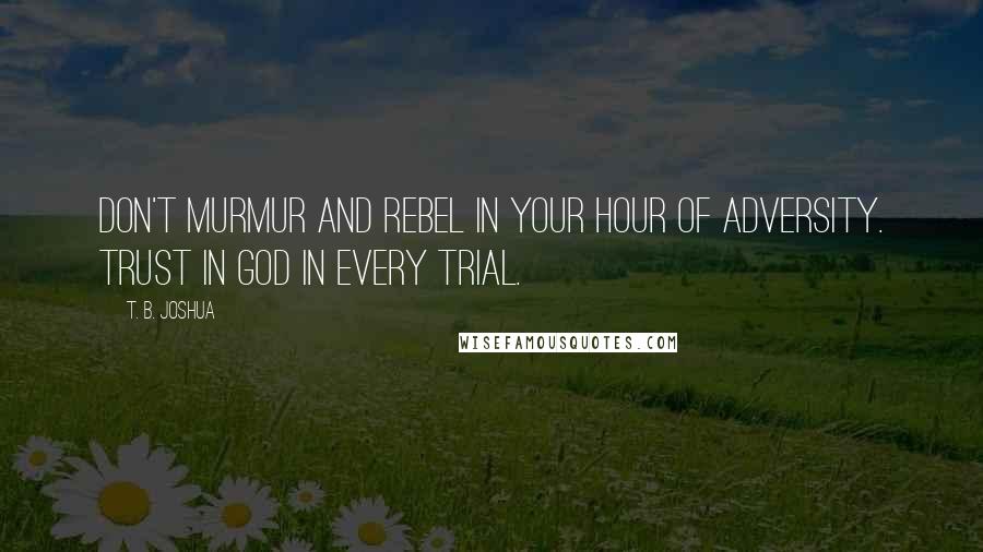 T. B. Joshua Quotes: Don't murmur and rebel in your hour of adversity. Trust in God in every trial.