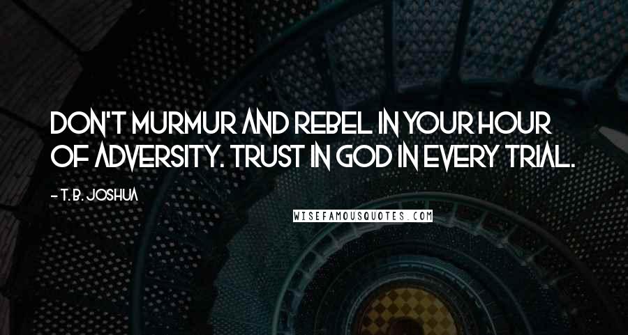 T. B. Joshua Quotes: Don't murmur and rebel in your hour of adversity. Trust in God in every trial.
