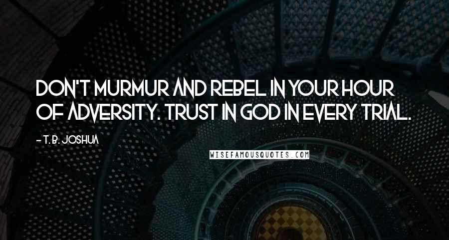 T. B. Joshua Quotes: Don't murmur and rebel in your hour of adversity. Trust in God in every trial.