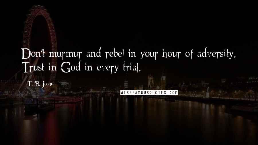 T. B. Joshua Quotes: Don't murmur and rebel in your hour of adversity. Trust in God in every trial.