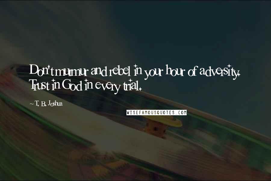 T. B. Joshua Quotes: Don't murmur and rebel in your hour of adversity. Trust in God in every trial.