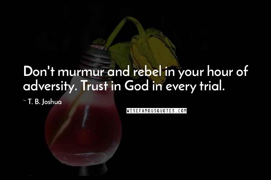 T. B. Joshua Quotes: Don't murmur and rebel in your hour of adversity. Trust in God in every trial.