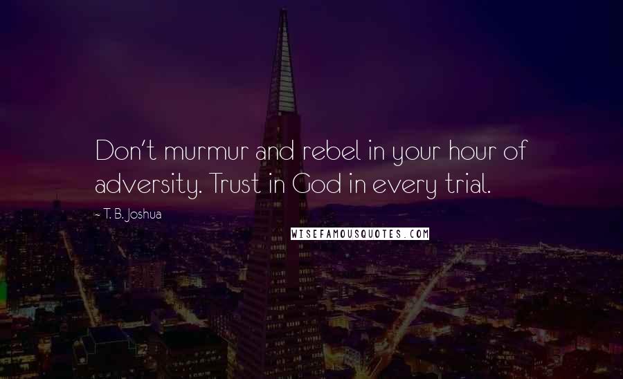 T. B. Joshua Quotes: Don't murmur and rebel in your hour of adversity. Trust in God in every trial.