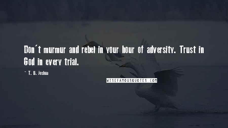 T. B. Joshua Quotes: Don't murmur and rebel in your hour of adversity. Trust in God in every trial.