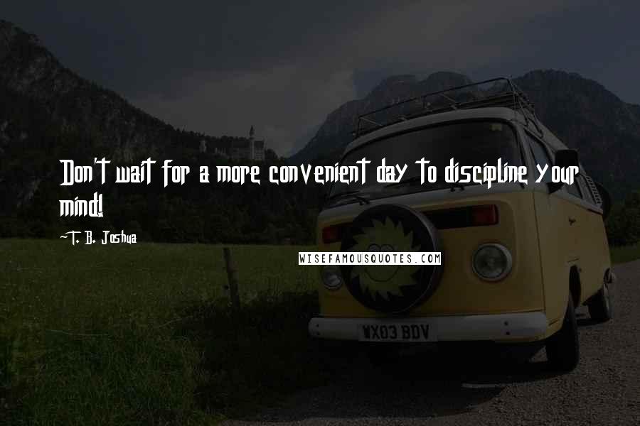 T. B. Joshua Quotes: Don't wait for a more convenient day to discipline your mind!