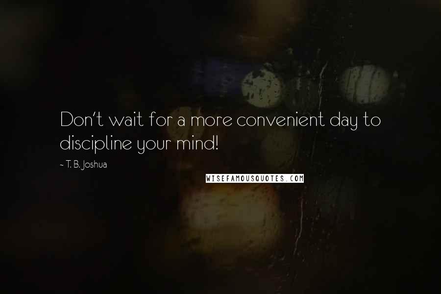 T. B. Joshua Quotes: Don't wait for a more convenient day to discipline your mind!