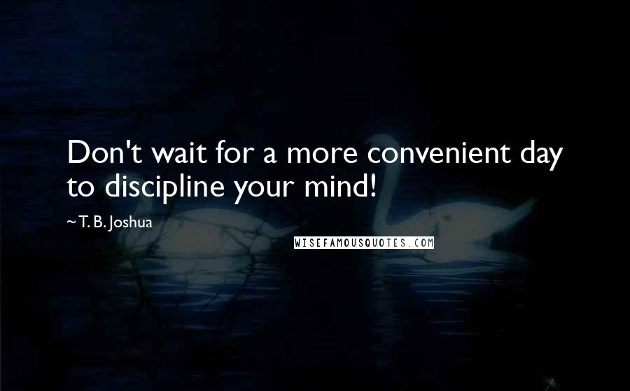 T. B. Joshua Quotes: Don't wait for a more convenient day to discipline your mind!