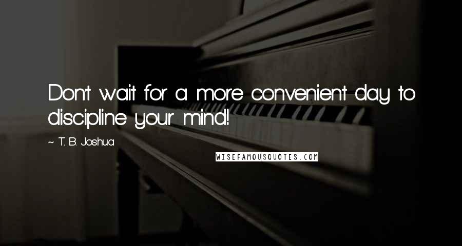 T. B. Joshua Quotes: Don't wait for a more convenient day to discipline your mind!