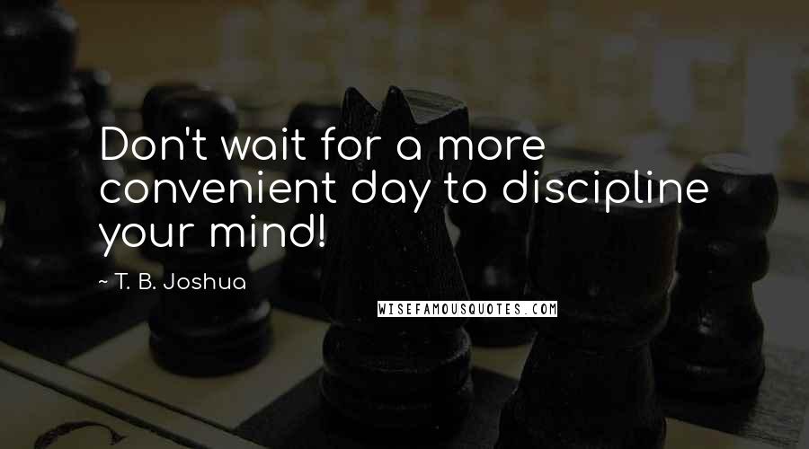 T. B. Joshua Quotes: Don't wait for a more convenient day to discipline your mind!