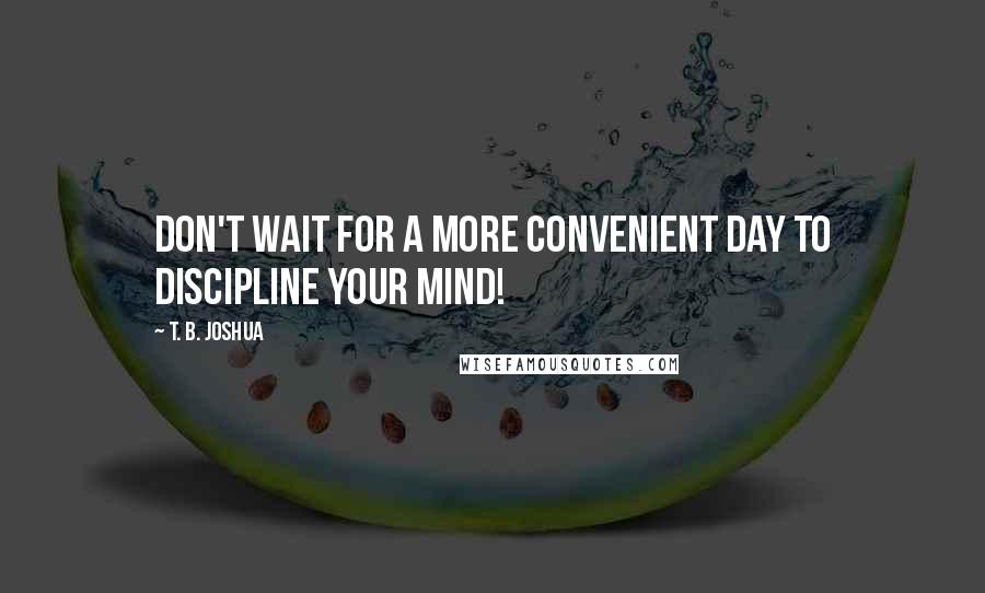 T. B. Joshua Quotes: Don't wait for a more convenient day to discipline your mind!