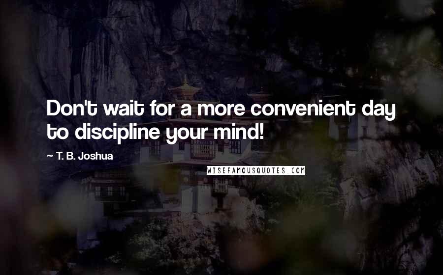 T. B. Joshua Quotes: Don't wait for a more convenient day to discipline your mind!