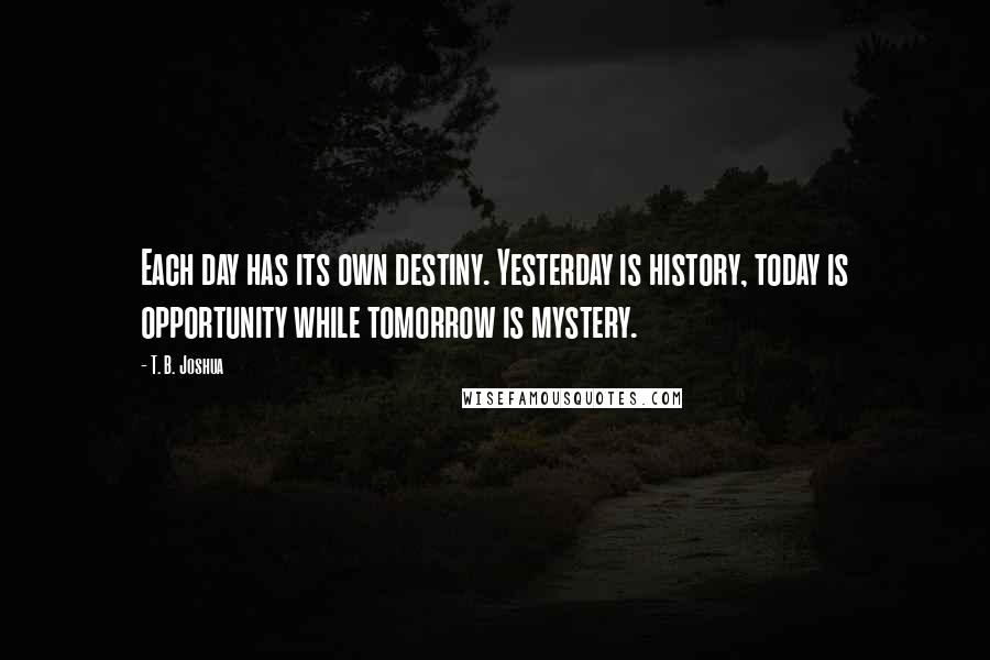 T. B. Joshua Quotes: Each day has its own destiny. Yesterday is history, today is opportunity while tomorrow is mystery.