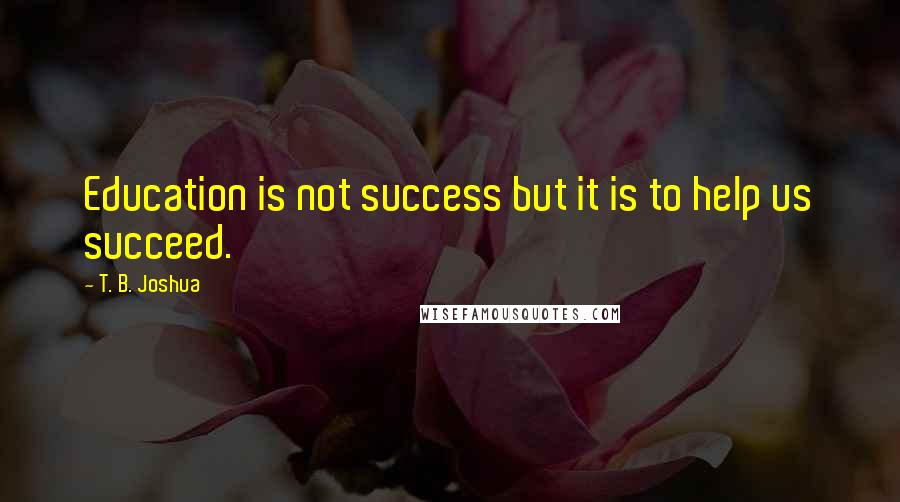 T. B. Joshua Quotes: Education is not success but it is to help us succeed.