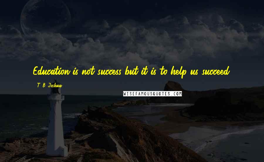 T. B. Joshua Quotes: Education is not success but it is to help us succeed.