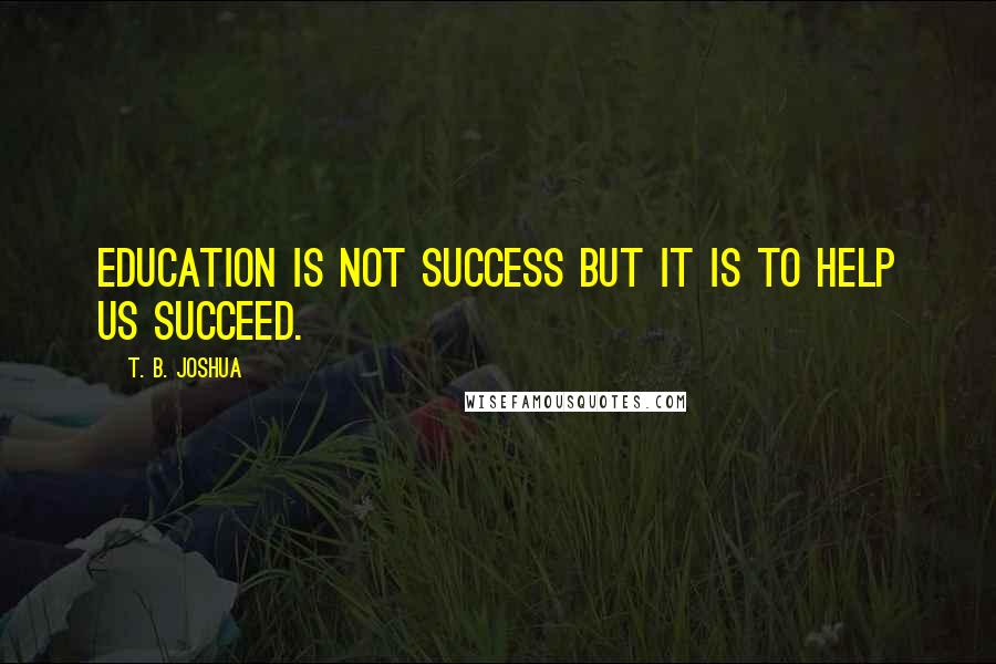 T. B. Joshua Quotes: Education is not success but it is to help us succeed.