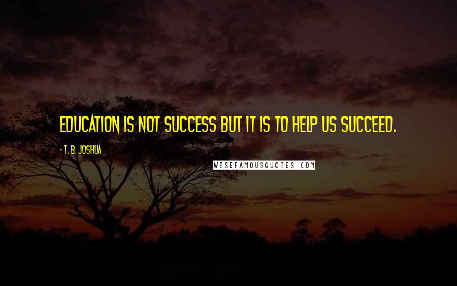 T. B. Joshua Quotes: Education is not success but it is to help us succeed.