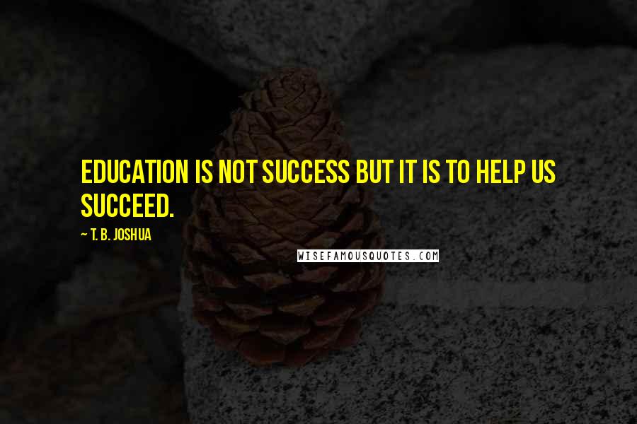 T. B. Joshua Quotes: Education is not success but it is to help us succeed.