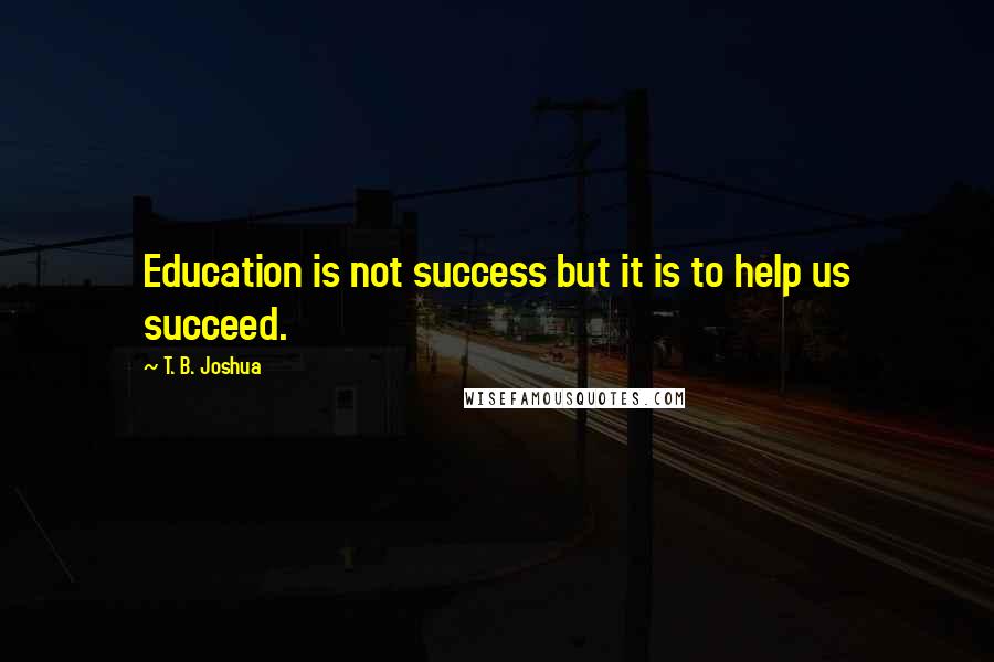 T. B. Joshua Quotes: Education is not success but it is to help us succeed.