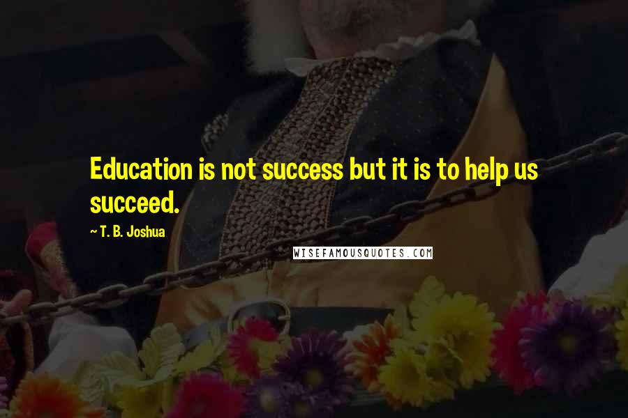 T. B. Joshua Quotes: Education is not success but it is to help us succeed.