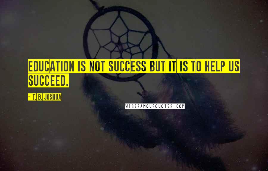 T. B. Joshua Quotes: Education is not success but it is to help us succeed.