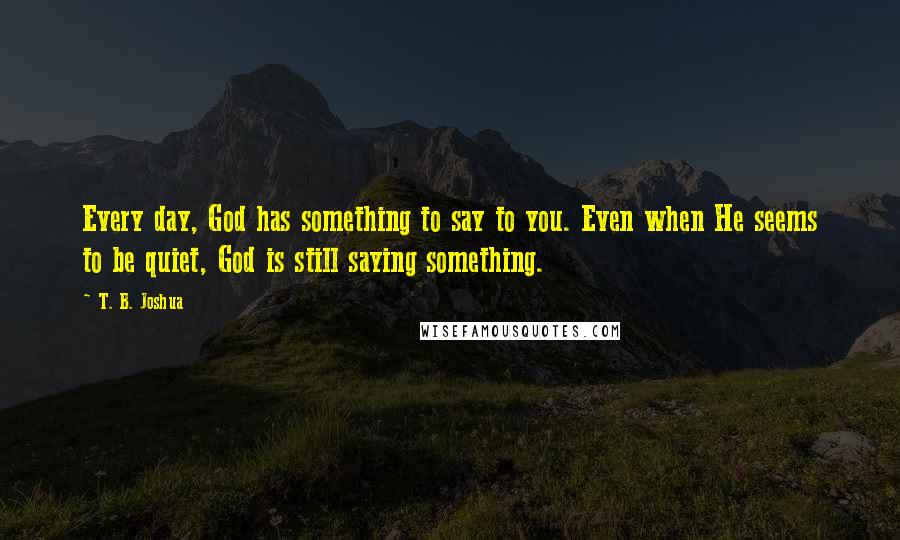 T. B. Joshua Quotes: Every day, God has something to say to you. Even when He seems to be quiet, God is still saying something.