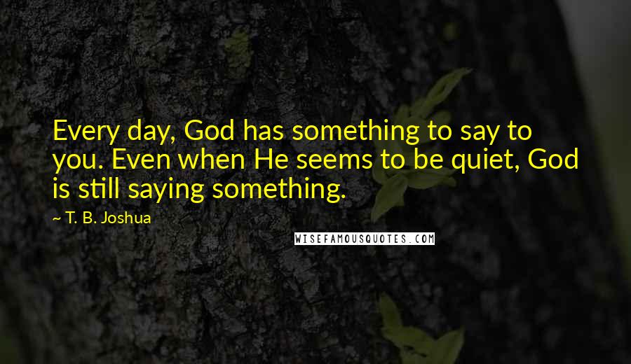 T. B. Joshua Quotes: Every day, God has something to say to you. Even when He seems to be quiet, God is still saying something.