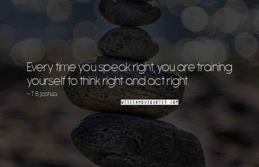 T. B. Joshua Quotes: Every time you speak right, you are training yourself to think right and act right.