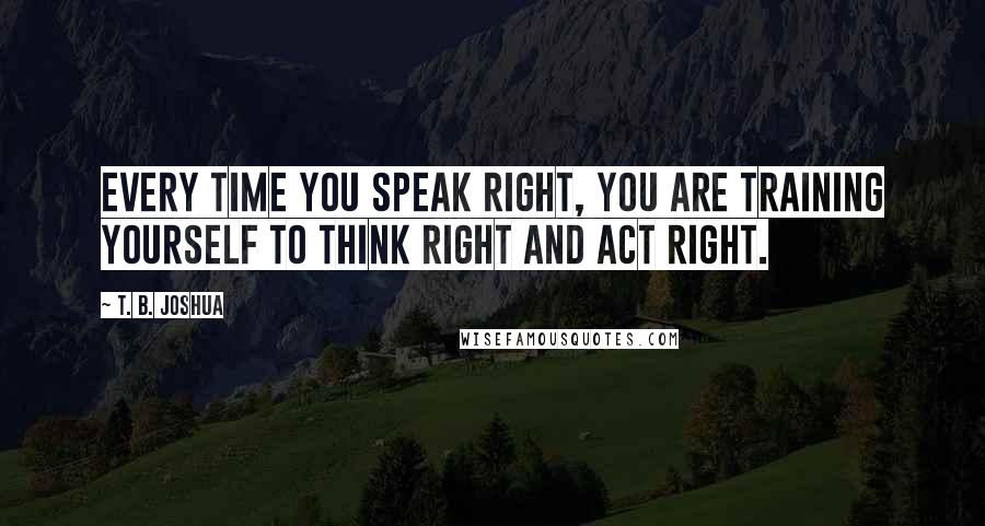 T. B. Joshua Quotes: Every time you speak right, you are training yourself to think right and act right.