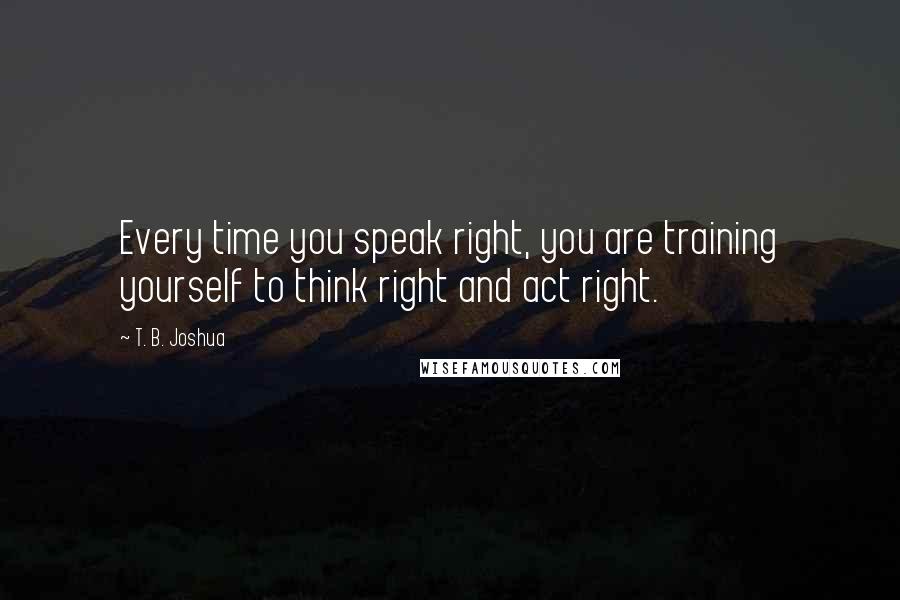 T. B. Joshua Quotes: Every time you speak right, you are training yourself to think right and act right.