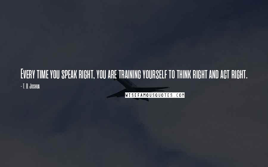 T. B. Joshua Quotes: Every time you speak right, you are training yourself to think right and act right.