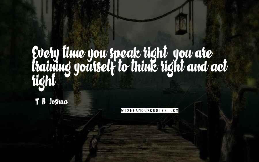 T. B. Joshua Quotes: Every time you speak right, you are training yourself to think right and act right.