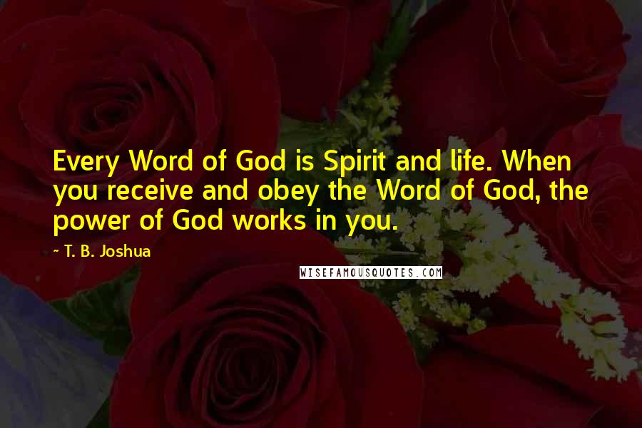 T. B. Joshua Quotes: Every Word of God is Spirit and life. When you receive and obey the Word of God, the power of God works in you.