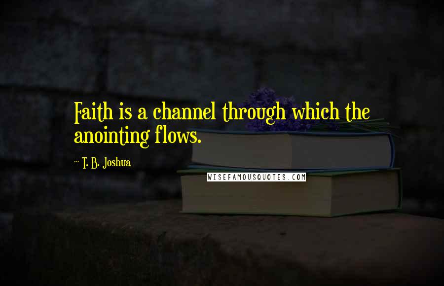 T. B. Joshua Quotes: Faith is a channel through which the anointing flows.