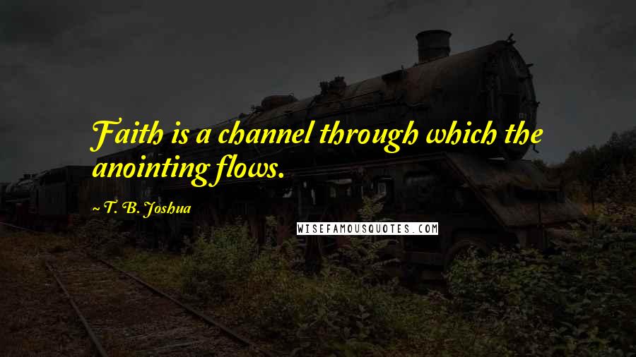 T. B. Joshua Quotes: Faith is a channel through which the anointing flows.