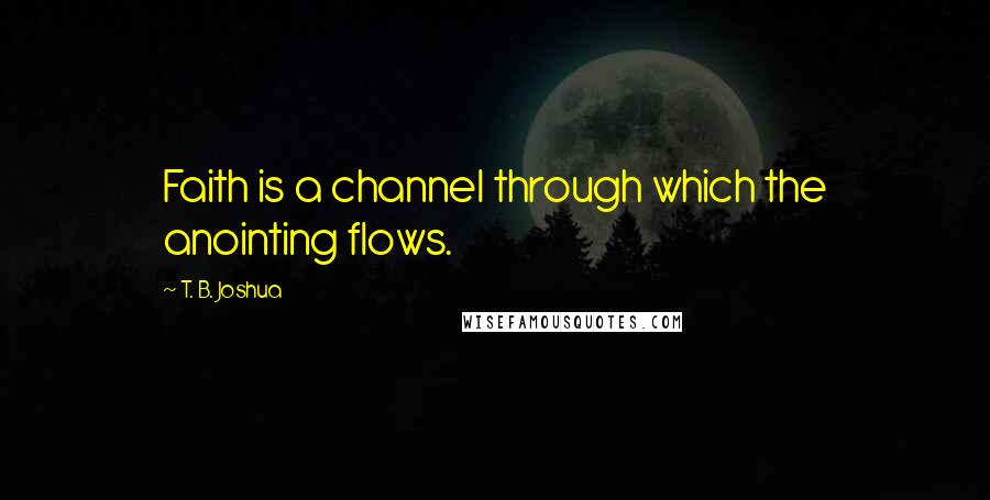 T. B. Joshua Quotes: Faith is a channel through which the anointing flows.