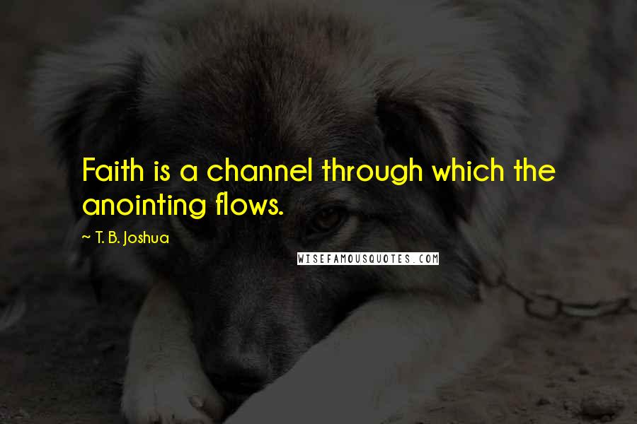 T. B. Joshua Quotes: Faith is a channel through which the anointing flows.