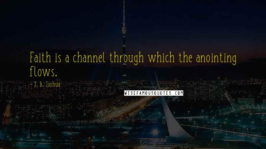 T. B. Joshua Quotes: Faith is a channel through which the anointing flows.