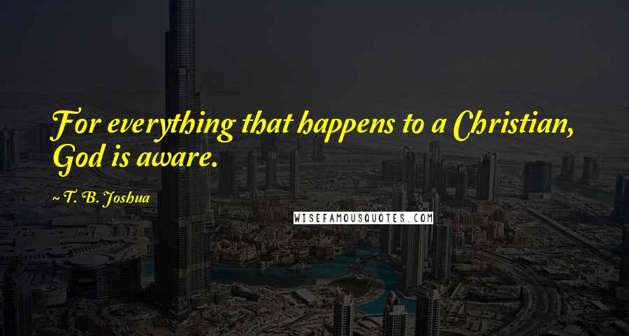 T. B. Joshua Quotes: For everything that happens to a Christian, God is aware.