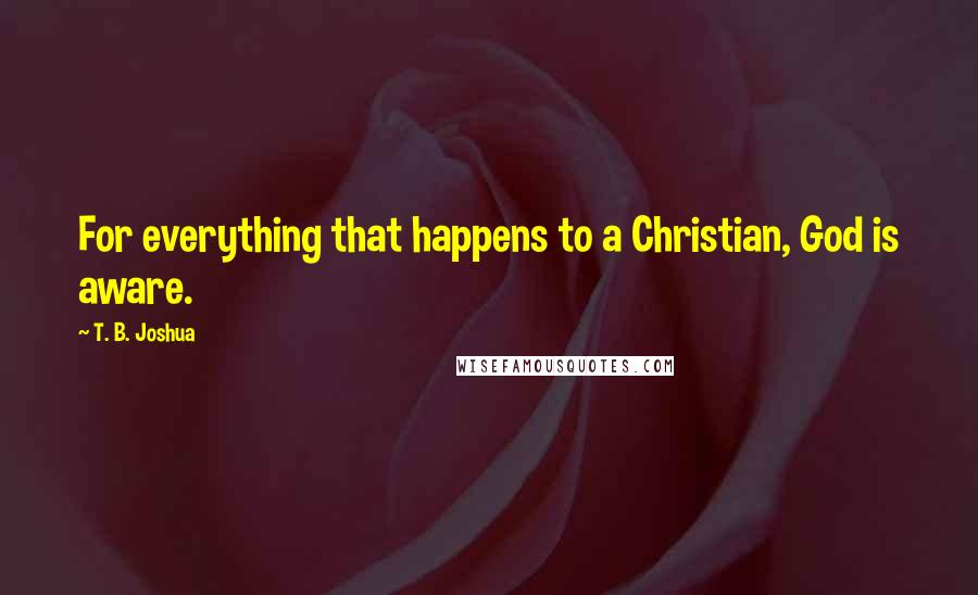 T. B. Joshua Quotes: For everything that happens to a Christian, God is aware.