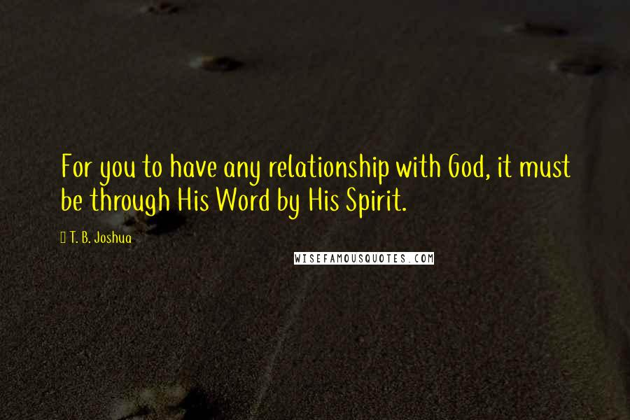 T. B. Joshua Quotes: For you to have any relationship with God, it must be through His Word by His Spirit.