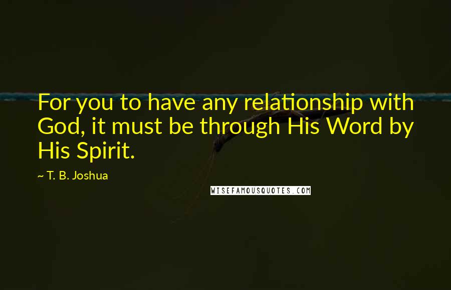T. B. Joshua Quotes: For you to have any relationship with God, it must be through His Word by His Spirit.