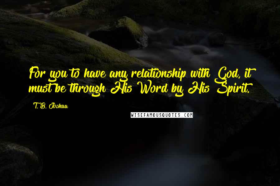 T. B. Joshua Quotes: For you to have any relationship with God, it must be through His Word by His Spirit.