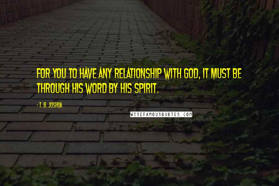 T. B. Joshua Quotes: For you to have any relationship with God, it must be through His Word by His Spirit.