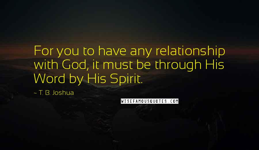 T. B. Joshua Quotes: For you to have any relationship with God, it must be through His Word by His Spirit.
