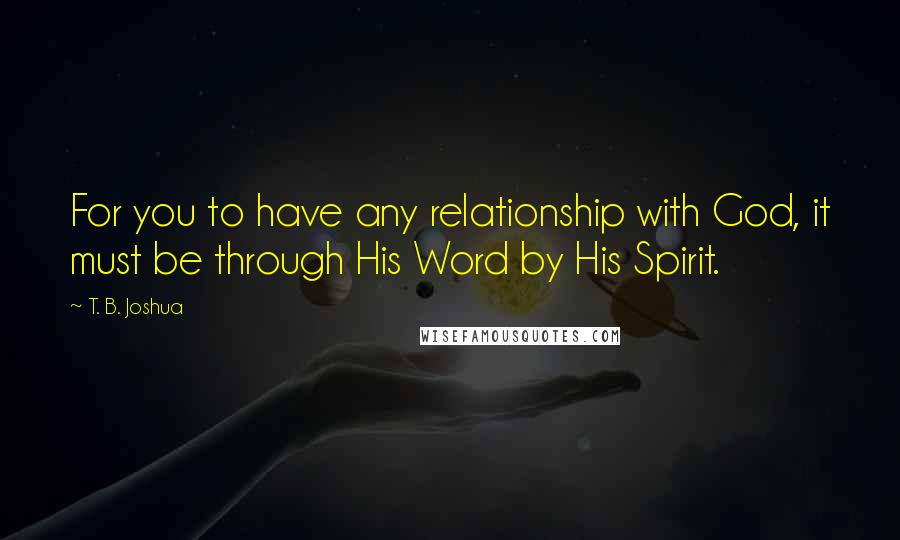 T. B. Joshua Quotes: For you to have any relationship with God, it must be through His Word by His Spirit.