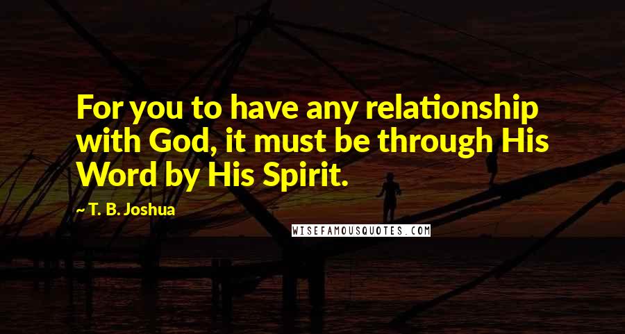 T. B. Joshua Quotes: For you to have any relationship with God, it must be through His Word by His Spirit.